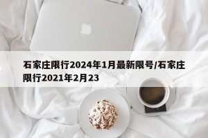 石家庄限行2024年1月最新限号/石家庄限行2021年2月23