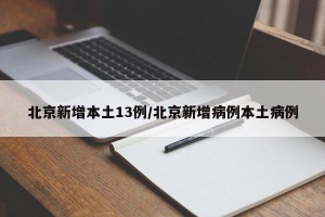 北京新增本土13例/北京新增病例本土病例