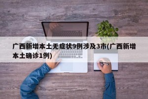 广西新增本土无症状9例涉及3市(广西新增本土确诊1例)