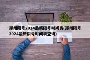 郑州限号2024最新限号时间表(郑州限号2024最新限号时间表查询)